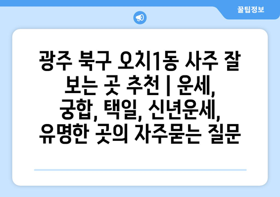 광주 북구 오치1동 사주 잘 보는 곳 추천 | 운세, 궁합, 택일, 신년운세, 유명한 곳