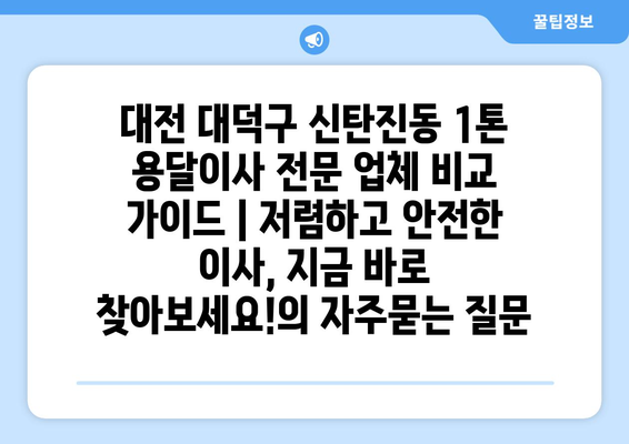 대전 대덕구 신탄진동 1톤 용달이사 전문 업체 비교 가이드 | 저렴하고 안전한 이사, 지금 바로 찾아보세요!