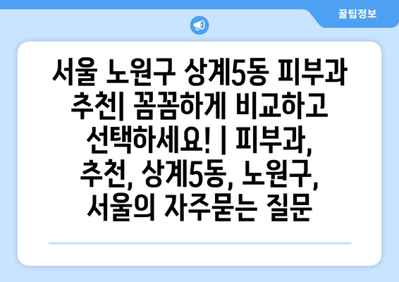 서울 노원구 상계5동 피부과 추천| 꼼꼼하게 비교하고 선택하세요! | 피부과, 추천, 상계5동, 노원구, 서울