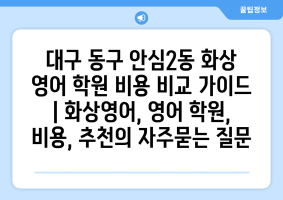 대구 동구 안심2동 화상 영어 학원 비용 비교 가이드 | 화상영어, 영어 학원, 비용, 추천