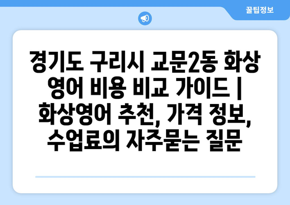 경기도 구리시 교문2동 화상 영어 비용 비교 가이드 | 화상영어 추천, 가격 정보, 수업료