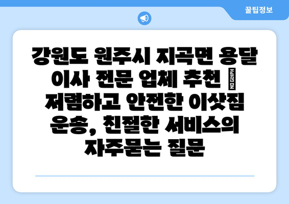 강원도 원주시 지곡면 용달 이사 전문 업체 추천 | 저렴하고 안전한 이삿짐 운송, 친절한 서비스