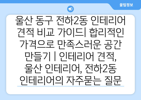 울산 동구 전하2동 인테리어 견적 비교 가이드| 합리적인 가격으로 만족스러운 공간 만들기 | 인테리어 견적, 울산 인테리어, 전하2동 인테리어