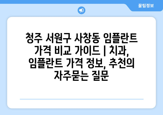 청주 서원구 사창동 임플란트 가격 비교 가이드 | 치과, 임플란트 가격 정보, 추천