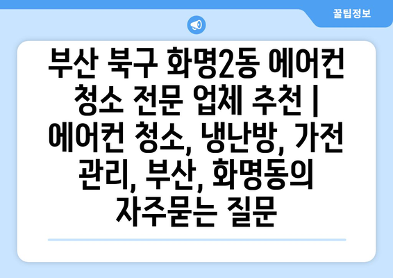 부산 북구 화명2동 에어컨 청소 전문 업체 추천 | 에어컨 청소, 냉난방, 가전 관리, 부산, 화명동