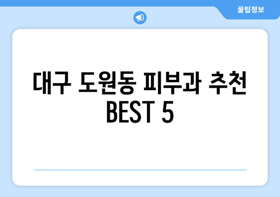 대구 달서구 도원동 피부과 추천| 꼼꼼하게 비교 분석한 BEST 5 | 피부과, 추천, 후기, 비용, 진료