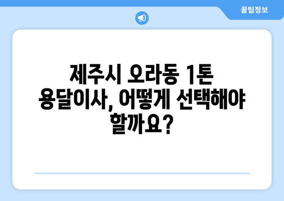 제주도 제주시 오라동 1톤 용달이사 전문 업체 비교 가이드 | 저렴하고 안전한 이사, 지금 바로 찾아보세요!