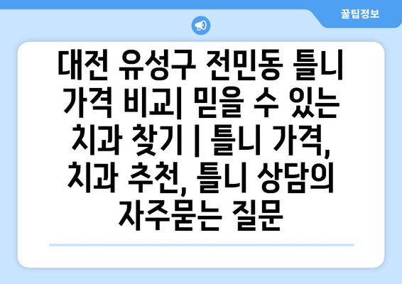 대전 유성구 전민동 틀니 가격 비교| 믿을 수 있는 치과 찾기 | 틀니 가격, 치과 추천, 틀니 상담