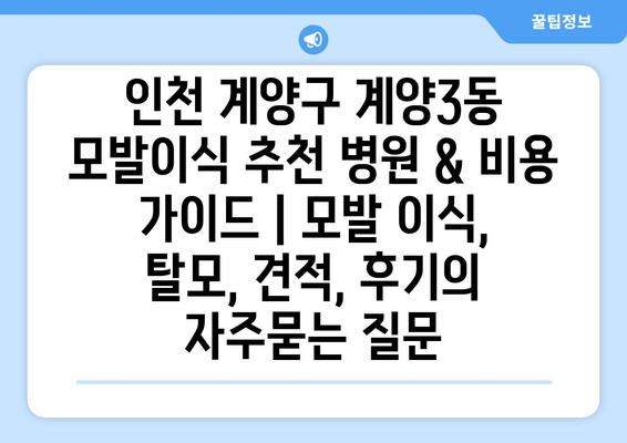 인천 계양구 계양3동 모발이식 추천 병원 & 비용 가이드 | 모발 이식, 탈모, 견적, 후기