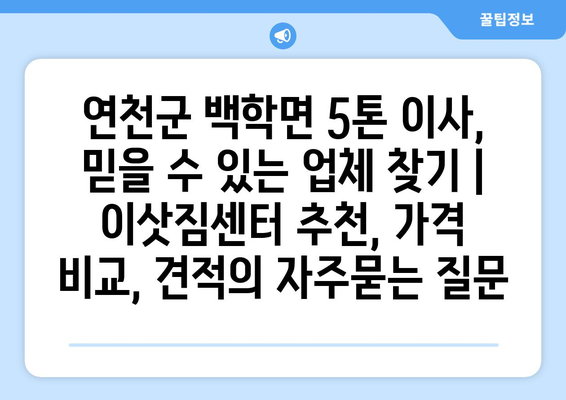 연천군 백학면 5톤 이사, 믿을 수 있는 업체 찾기 | 이삿짐센터 추천, 가격 비교, 견적