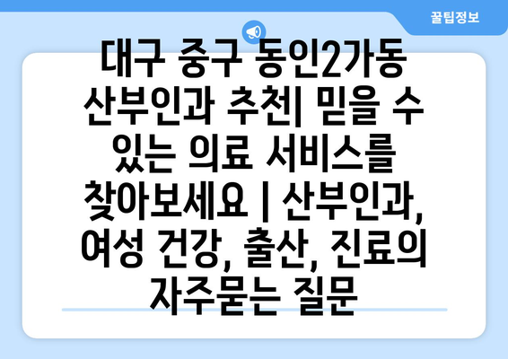 대구 중구 동인2가동 산부인과 추천| 믿을 수 있는 의료 서비스를 찾아보세요 | 산부인과, 여성 건강, 출산, 진료