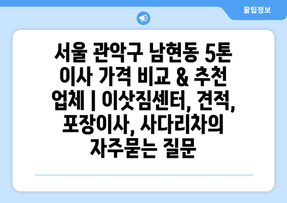 서울 관악구 남현동 5톤 이사 가격 비교 & 추천 업체 | 이삿짐센터, 견적, 포장이사, 사다리차