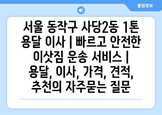 서울 동작구 사당2동 1톤 용달 이사 | 빠르고 안전한 이삿짐 운송 서비스 | 용달, 이사, 가격, 견적, 추천