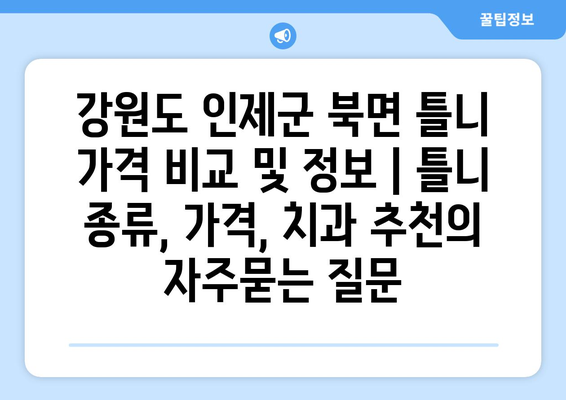 강원도 인제군 북면 틀니 가격 비교 및 정보 | 틀니 종류, 가격, 치과 추천