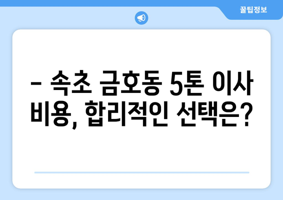 강원도 속초시 금호동 5톤 이사| 믿을 수 있는 업체 찾기 | 이삿짐센터 추천, 비용, 후기