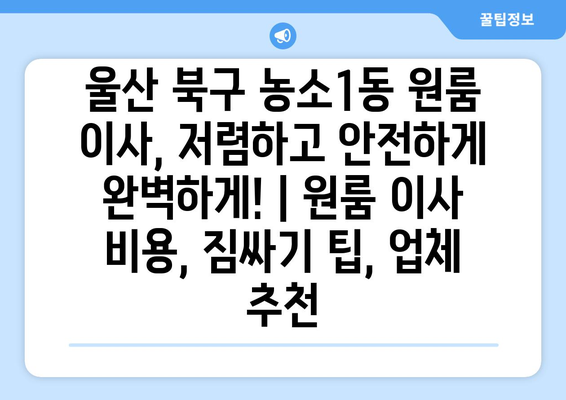 울산 북구 농소1동 원룸 이사, 저렴하고 안전하게 완벽하게! | 원룸 이사 비용, 짐싸기 팁, 업체 추천