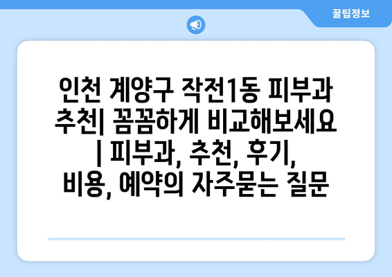 인천 계양구 작전1동 피부과 추천| 꼼꼼하게 비교해보세요 | 피부과, 추천, 후기, 비용, 예약