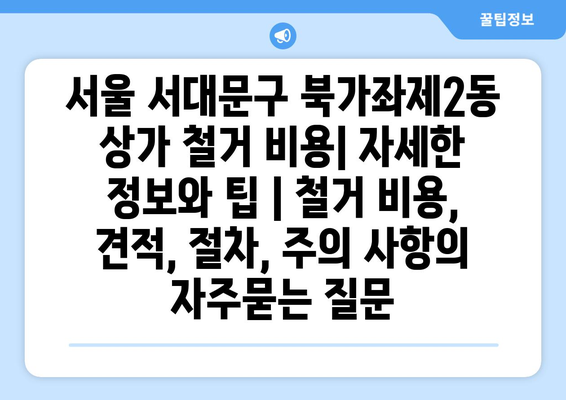 서울 서대문구 북가좌제2동 상가 철거 비용| 자세한 정보와 팁 | 철거 비용, 견적, 절차, 주의 사항