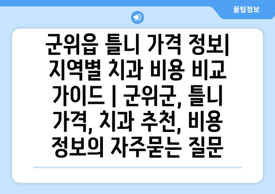 군위읍 틀니 가격 정보| 지역별 치과 비용 비교 가이드 | 군위군, 틀니 가격, 치과 추천, 비용 정보